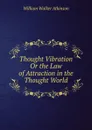 Thought Vibration Or the Law of Attraction in the Thought World - W.W. Atkinson