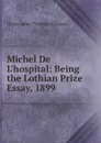 Michel De L.hospital: Being the Lothian Prize Essay, 1899 - Christopher Thomas Atkinson