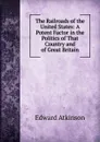 The Railroads of the United States: A Potent Factor in the Politics of That Country and of Great Britain - Edward Atkinson