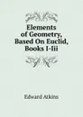 Elements of Geometry, Based On Euclid, Books I-Iii - Edward Atkins