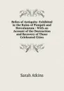 Relics of Antiquity: Exhibited in the Ruins of Pompeii and Herculaneum : With an Account of the Destruction and Recovery of Those Celebrated Cities - Sarah Atkins