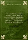 The Crucible of Modern Thought: What Is Going Into It; What Is Happening There; What Is to Come Out of It. a Study of the Prevailing Mental Unrest - W.W. Atkinson