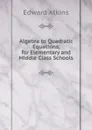 Algebra to Quadratic Equations, for Elementary and Middle Class Schools - Edward Atkins