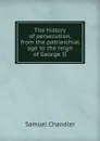 The history of persecution, from the patriarchial age to the reign of George II - Samuel Chandler