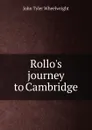Rollo.s journey to Cambridge - John Tyler Wheelwright