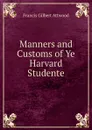 Manners and Customs of Ye Harvard Studente - Francis Gilbert Attwood