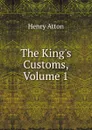 The King.s Customs, Volume 1 - Henry Atton