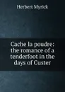 Cache la poudre: the romance of a tenderfoot in the days of Custer - Herbert Myrick