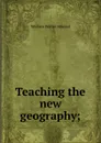 Teaching the new geography; - Wallace Walter Atwood