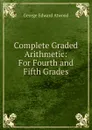 Complete Graded Arithmetic: For Fourth and Fifth Grades - George Edward Atwood