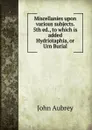 Miscellanies upon various subjects. 5th ed., to which is added Hydriotaphia, or Urn Burial - John Aubrey