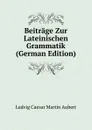 Beitrage Zur Lateinischen Grammatik (German Edition) - Ludvig Caesar Martin Aubert