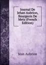 Journal De Jehan Aubrion, Bourgeois De Metz (French Edition) - Jean Aubrion