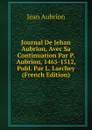 Journal De Jehan Aubrion, Avec Sa Continuation Par P. Aubrion, 1465-1512, Publ. Par L. Larchey (French Edition) - Jean Aubrion