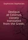 Oedipus at Colonus, closely translated from the Greek; - Софокл