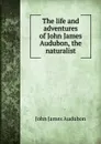The life and adventures of John James Audubon, the naturalist - John James Audubon