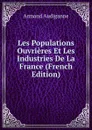 Les Populations Ouvrieres Et Les Industries De La France (French Edition) - Armand Audiganne