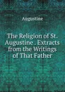 The Religion of St. Augustine . Extracts from the Writings of That Father - Augustine