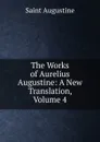 The Works of Aurelius Augustine: A New Translation, Volume 4 - Saint Augustine