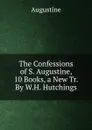 The Confessions of S. Augustine, 10 Books, a New Tr. By W.H. Hutchings. - Augustine