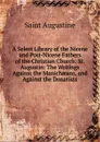 A Select Library of the Nicene and Post-Nicene Fathers of the Christian Church: St. Augustin: The Writings Against the Manichaeans, and Against the Donatists - Saint Augustine