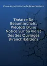 Theatre De Beaumarchais: Precede D.une Notice Sur Sa Vie Et Des Ses Ouvrages (French Edition) - Pierre Augustin Caron de Beaumarchais