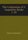 The Confessions of S. Augustine, Books 1-10 - Saint Augustine