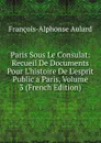 Paris Sous Le Consulat: Recueil De Documents Pour L.histoire De L.esprit Public a Paris, Volume 3 (French Edition) - François-Alphonse Aulard
