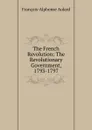 The French Revolution: The Revolutionary Government, 1793-1797 - François-Alphonse Aulard