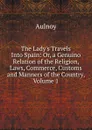 The Lady.s Travels Into Spain: Or, a Genuino Relation of the Religion, Laws, Commerce, Customs and Manners of the Country, Volume 1 - Aulnoy