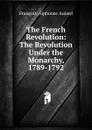 The French Revolution: The Revolution Under the Monarchy, 1789-1792 - François-Alphonse Aulard