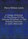 A Charge Delivered To The Clergy Of The Diocese Of Guiana, At The Primary Visitation In April, Mdcccxliii - Piercy William Austin