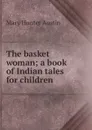 The basket woman; a book of Indian tales for children - Austin Mary Hunter