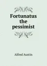 Fortunatus the pessimist - Alfred Austin