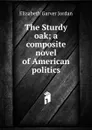 The Sturdy oak; a composite novel of American politics - Elizabeth Garver Jordan
