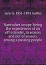 Nantucket scraps: being the experiences of an off-islander, in season and out of season, among a passing people - Jane G. 1831-1894 Austin