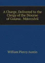 A Charge, Delivered to the Clergy of the Diocese of Guiana . Mdcccxlvii. - William Piercy Austin