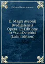 D. Magni Avsonii Bvrdigalensis Opera: Ex Editione in Vsvm Delphini (Latin Edition) - Decimus Magnus Ausonius