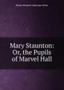 Mary Staunton: Or, the Pupils of Marvel Hall - Rhoda Elizabeth Waterman White