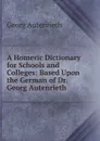 A Homeric Dictionary for Schools and Colleges: Based Upon the German of Dr. Georg Autenrieth - Georg Autenrieth