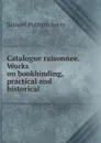 Catalogue raisonnee. Works on bookbinding, practical and historical - Samuel Putnam Avery