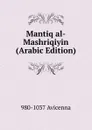 Mantiq al-Mashriqiyin (Arabic Edition) - 980-1037 Avicenna