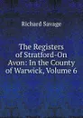 The Registers of Stratford-On Avon: In the County of Warwick, Volume 6 - Richard Savage