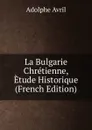 La Bulgarie Chretienne, Etude Historique (French Edition) - Adolphe Avril