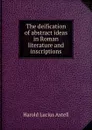 The deification of abstract ideas in Roman literature and inscriptions - Harold Lucius Axtell