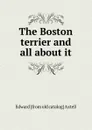 The Boston terrier and all about it - Edward [from old catalog] Axtell