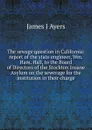 The sewage question in California: report of the state engineer, Wm. Ham. Hall, to the Board of Directors of the Stockton Insane Asylum on the sewerage for the institution in their charge - James J Ayers