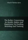 The Roller; Concerning Its Health, Habits And Happiness; Its Feeding, Breeding And Training - Church Thomas Ayres