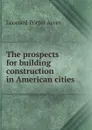 The prospects for building construction in American cities - Leonard Porter Ayres