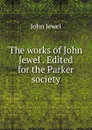 The works of John Jewel . Edited for the Parker society - John Jewel